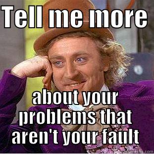 TELL ME MORE  ABOUT YOUR PROBLEMS THAT AREN'T YOUR FAULT Condescending Wonka