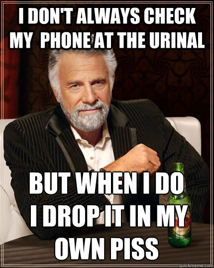 I don't always check my  phone at the urinal  but when I do
 I drop it in my own piss  The Most Interesting Man In The World