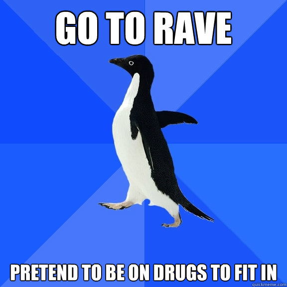 Go to rave Pretend to be on drugs to fit in  Socially Awkward Penguin