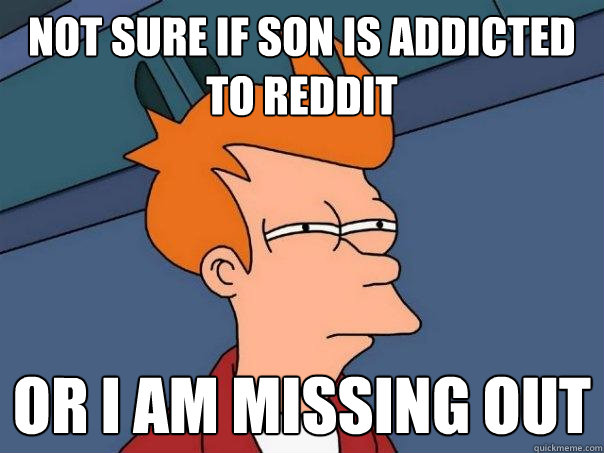 Not sure if son is addicted to reddit or i am missing out - Not sure if son is addicted to reddit or i am missing out  Futurama Fry