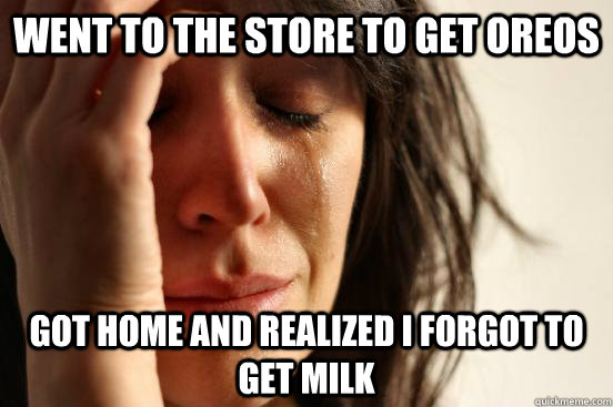 went to the store to get oreos got home and realized i forgot to get milk  First World Problems