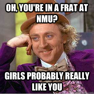 Oh, you're in a frat at NMU? Girls probably really like you  Creepy Wonka