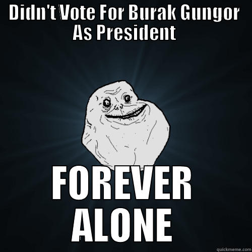 DIDN'T VOTE FOR BURAK GUNGOR AS PRESIDENT FOREVER ALONE Forever Alone