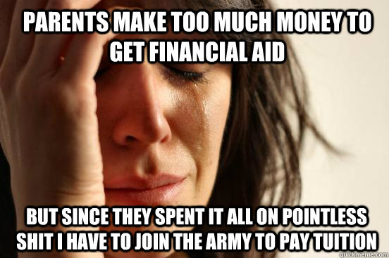 Parents make too much money to get financial aid but since they spent it all on pointless shit I have to join the army to pay tuition  1st World Problems