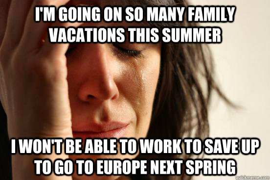 I'm going on so many family vacations this summer I won't be able to work to save up to go to Europe next spring - I'm going on so many family vacations this summer I won't be able to work to save up to go to Europe next spring  First World Problems