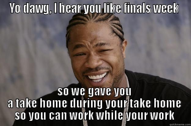 YO DAWG, I HEAR YOU LIKE FINALS WEEK SO WE GAVE YOU A TAKE HOME DURING YOUR TAKE HOME SO YOU CAN WORK WHILE YOUR WORK Xzibit meme