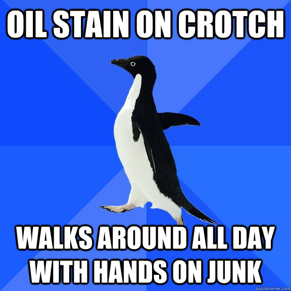 Oil stain on crotch  Walks around all day with hands on junk  Socially Awkward Penguin