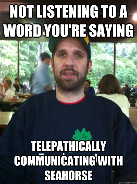 not listening to a word you're saying telepathically communicating with seahorse   SPEED FORCE