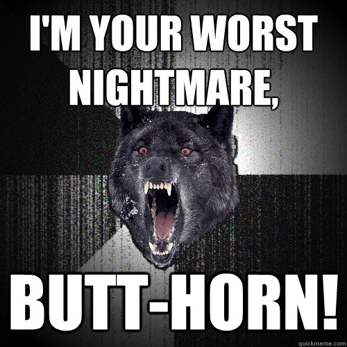I'm your worst nightmare, butt-horn!  Insanity Wolf