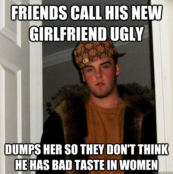 Friends call his new girlfriend ugly Dumps her so they don't think he has bad taste in women  Scumbag Steve
