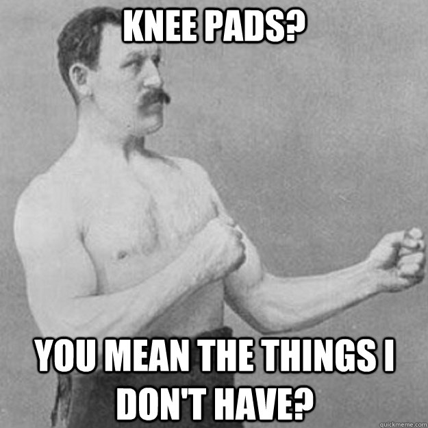Knee pads? You mean the things I don't have?  overly manly man