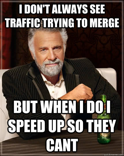 i don't always see traffic trying to merge but when i do i speed up so they cant  The Most Interesting Man In The World