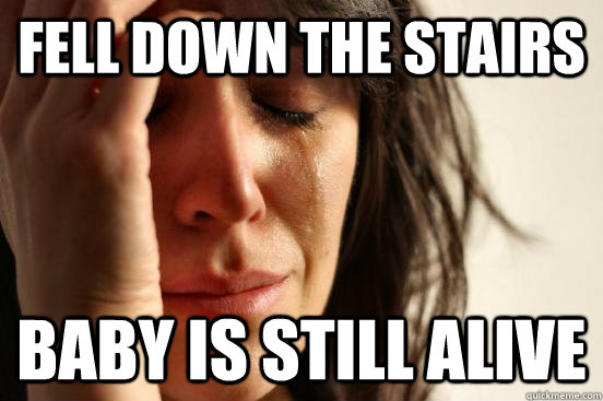fell down the stairs baby is still alive  First World Problems