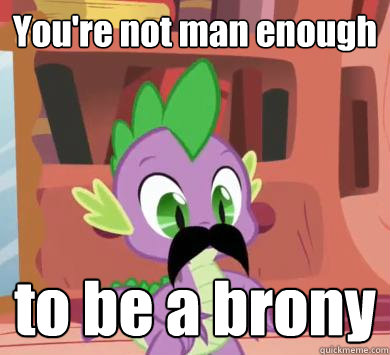 You're not man enough to be a brony  My little pony