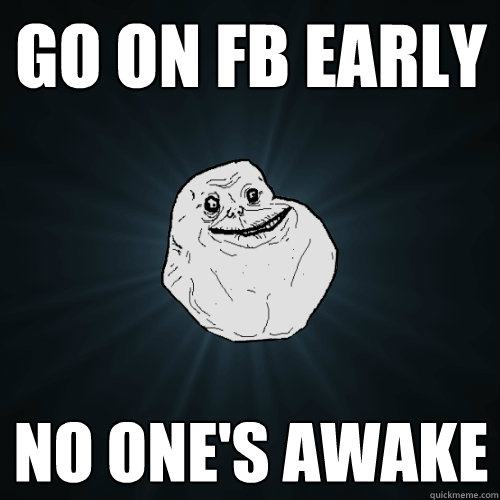 go on FB early no one's awake  Forever Alone