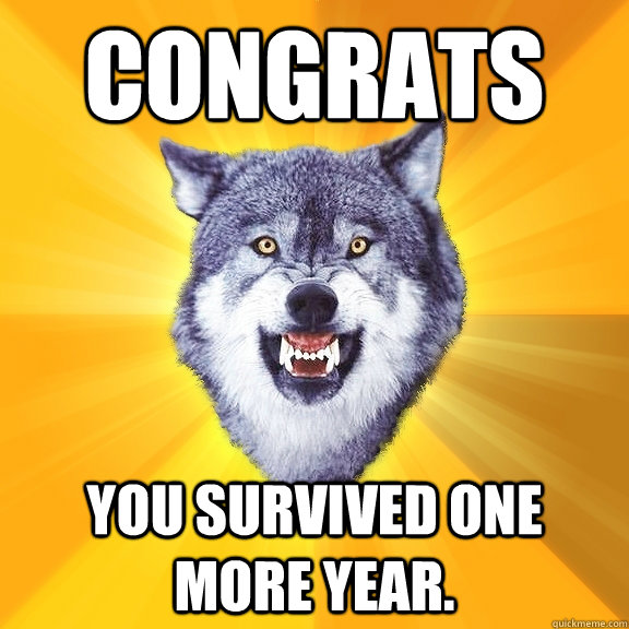 Congrats  You survived one more year.  Courage Wolf