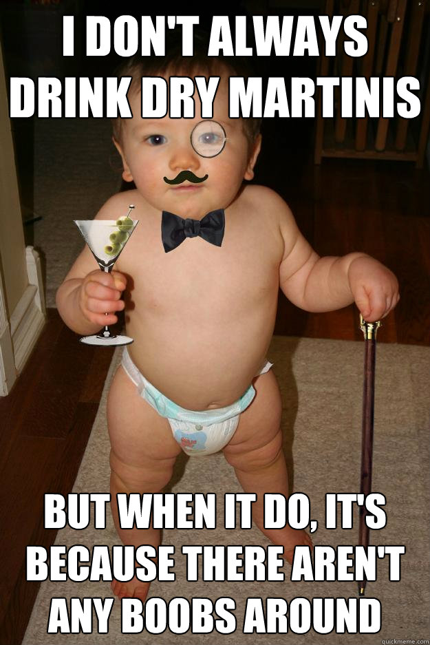 I don't always drink dry martinis but when it do, it's because there aren't any boobs around  