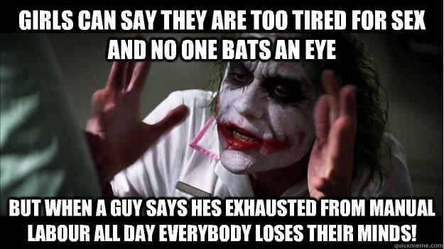 Girls can say they are too tired for sex and no one bats an eye But when a guy says hes exhausted from manual labour all day EVERYBODY LOSES THeir minds! - Girls can say they are too tired for sex and no one bats an eye But when a guy says hes exhausted from manual labour all day EVERYBODY LOSES THeir minds!  Joker Mind Loss