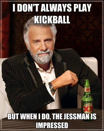 I don't always play kickball But when I do, the jessman is impressed  The Most Interesting Man In The World