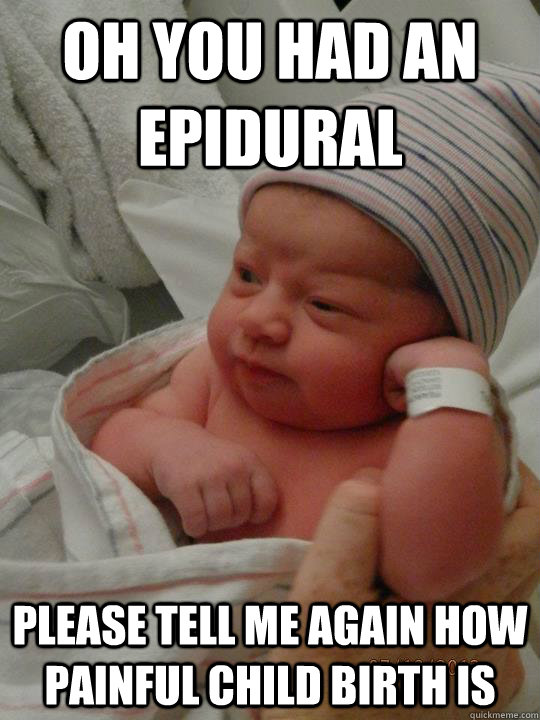 Oh you had an epidural please tell me again how painful child birth is - Oh you had an epidural please tell me again how painful child birth is  condescending baby