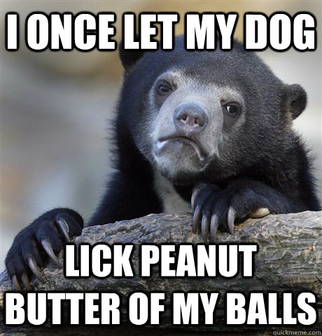 I once let my dog Lick peanut butter of my balls - I once let my dog Lick peanut butter of my balls  Confession Bear
