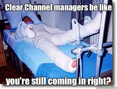 Clear Channel managers be like you're still coming in right?  Full body cast