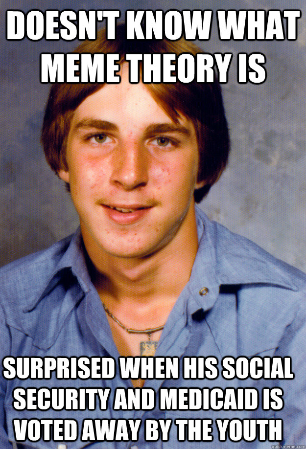 Doesn't know what meme theory is surprised when his social security and medicaid is voted away by the youth - Doesn't know what meme theory is surprised when his social security and medicaid is voted away by the youth  Old Economy Steven