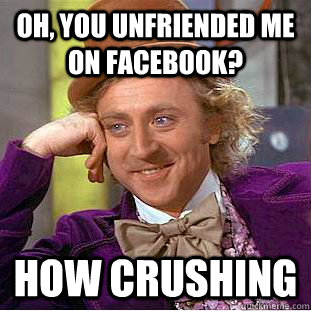 Oh, you unfriended me on facebook? How crushing  Creepy Wonka