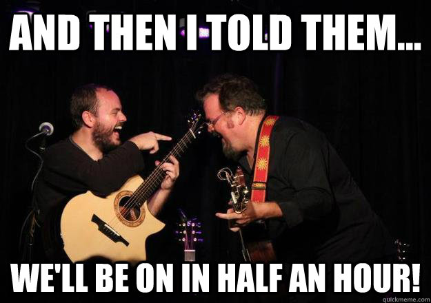 And then I told them... we'll be on in half an hour!  Laughing Musician