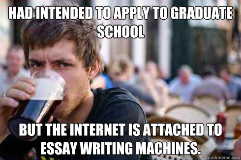 Had intended to apply to graduate school but the internet is attached to essay writing machines.  Lazy College Senior