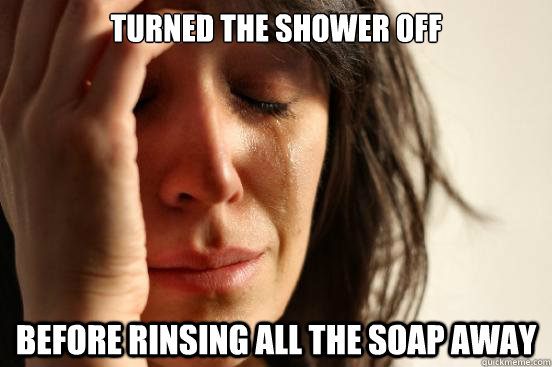 turned the shower off before rinsing all the soap away   First World Problems