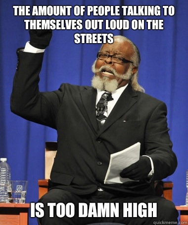 The amount of people talking to themselves out loud on the streets is too damn high  The Rent Is Too Damn High
