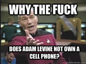 why the fuck does adam levine not own a cell phone?   Annoyed Picard