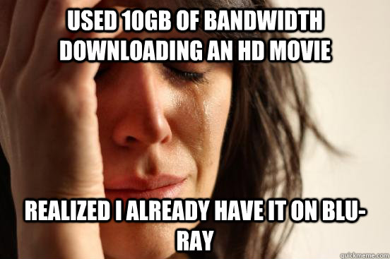 Used 10GB of bandwidth downloading an HD movie realized I already have it on blu-ray - Used 10GB of bandwidth downloading an HD movie realized I already have it on blu-ray  First World Problems