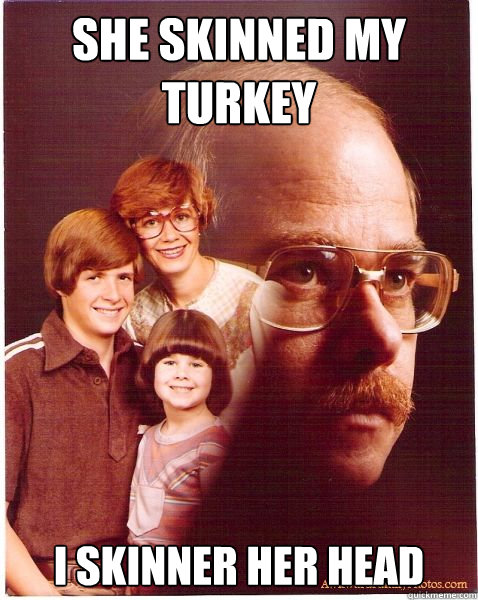 She skinned my turkey I skinner her head  Vengeance Dad