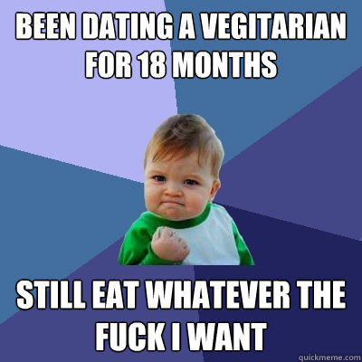 been dating a vegitarian for 18 months still eat whatever the fuck i want - been dating a vegitarian for 18 months still eat whatever the fuck i want  Success Kid