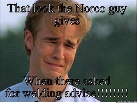 Norcos got talent - THAT LOOK THE NORCO GUY GIVES WHEN THERE ASKED FOR WELDING ADVICE!!!!!!!! 1990s Problems