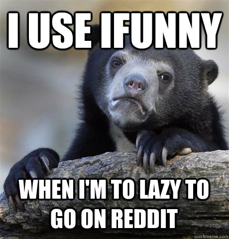 I USE IFUNNY WHEN I'M TO LAZY TO GO ON REDDIT  Confession Bear