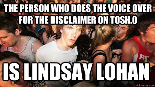 the person who does the voice over for the disclaimer on tosh.0 is lindsay lohan  Sudden Clarity Clarence