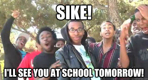 Sike! I'll see you at school tomorrow!  Supa Hot Fire