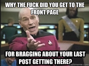 why the fuck did you get to the front page for bragging about your last post getting there?  Annoyed Picard