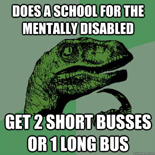 does a school for the mentally disabled get 2 short busses or 1 long bus - does a school for the mentally disabled get 2 short busses or 1 long bus  Philosoraptor