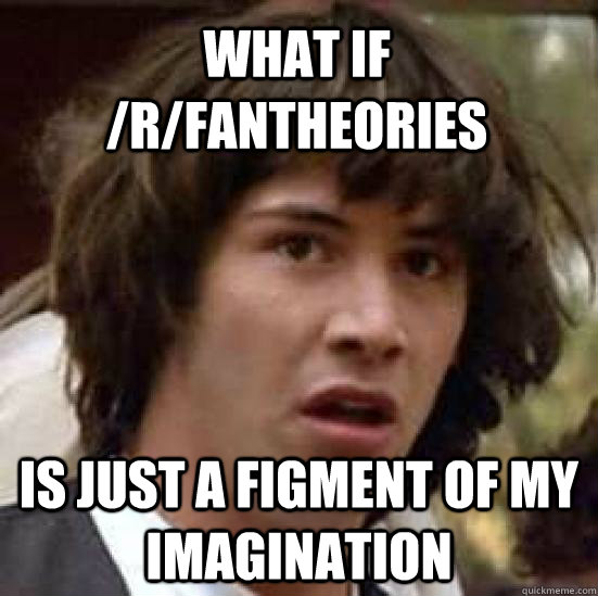 what if /r/fantheories is just a figment of my imagination - what if /r/fantheories is just a figment of my imagination  conspiracy keanu