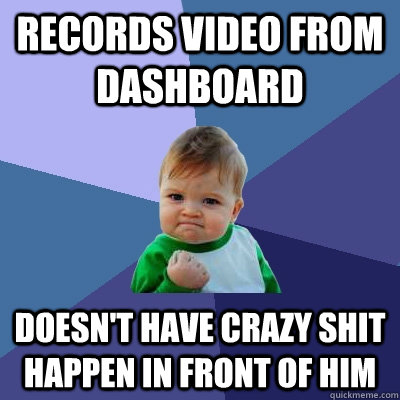 RECORDS VIDEO FROM DASHBOARD DOESN'T HAVE CRAZY SHIT HAPPEN IN FRONT OF HIM  Success Kid