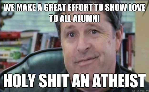 We make a great effort to show love to all alumni HOLY SHIT AN ATHEIST  