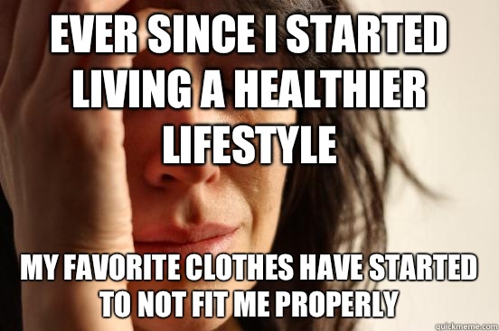 Ever since I started living a healthier lifestyle My favorite clothes have started to not fit me properly - Ever since I started living a healthier lifestyle My favorite clothes have started to not fit me properly  First World Problems