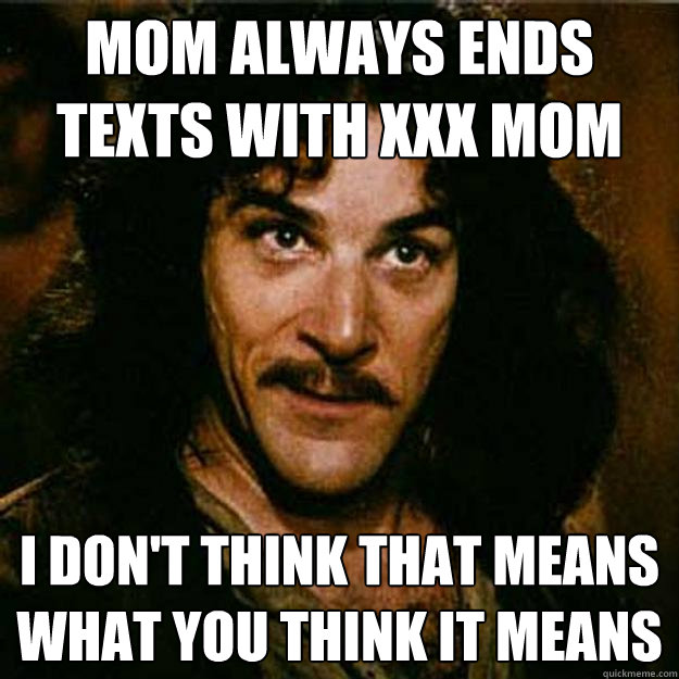 Mom always ends texts with xxx mom I don't think that means what you think it means  Inigo Montoya