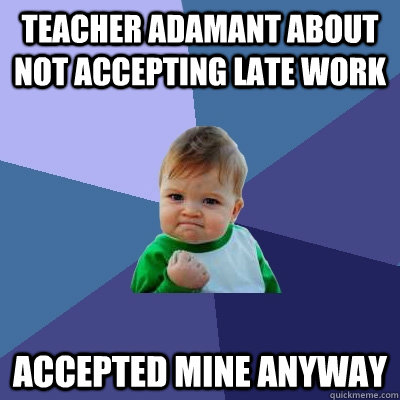 teacher adamant about not accepting late work accepted mine anyway - teacher adamant about not accepting late work accepted mine anyway  Success Kid