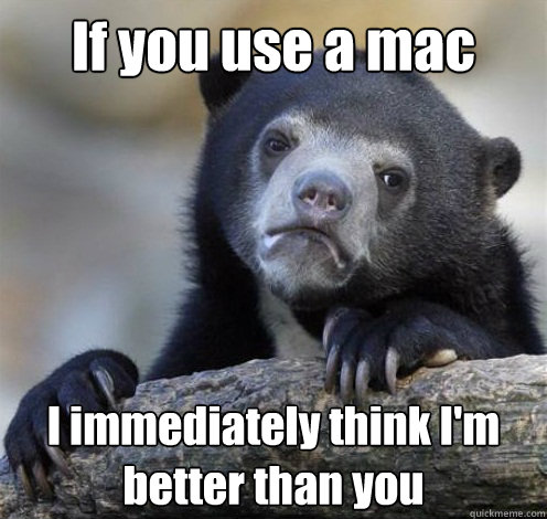 If you use a mac I immediately think I'm better than you  Confession Bear Eating