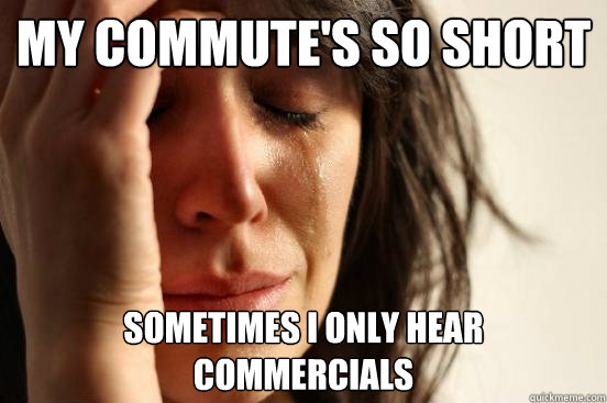 My commute's so short Sometimes I only hear commercials  First World Problems